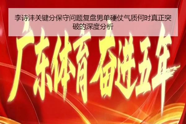 李诗沣关键分保守问题复盘男单硬仗气质何时真正突破的深度分析