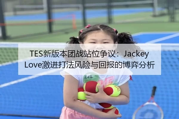 TES新版本团战站位争议：JackeyLove激进打法风险与回报的博弈分析