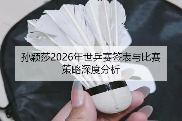 孙颖莎2026年世乒赛签表与比赛策略深度分析